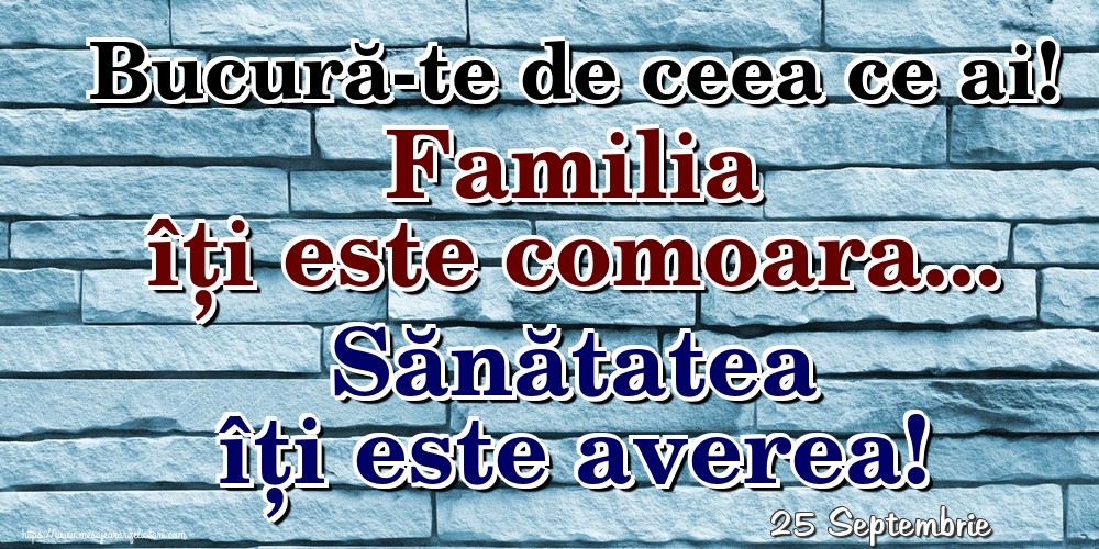 Felicitari de 25 Septembrie - 25 Septembrie - Bucură-te de ceea ce ai! Familia îți este comoara... Sănătatea îți este averea!
