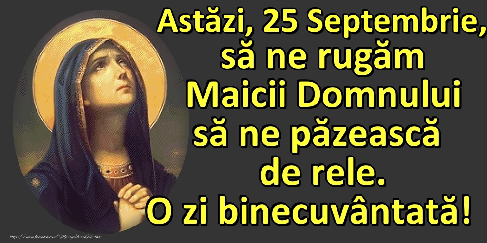 Astăzi, 25 Septembrie, să ne rugăm Maicii Domnului să ne păzească de rele. O zi binecuvântată!