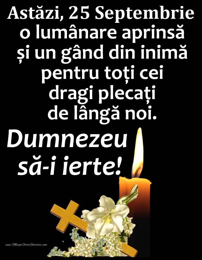 Felicitari de 25 Septembrie - Astăzi, 25 Septembrie, o lumânare aprinsă și un gând din inimă pentru toți cei dragi plecați de lângă noi. Dumnezeu să-i ierte!