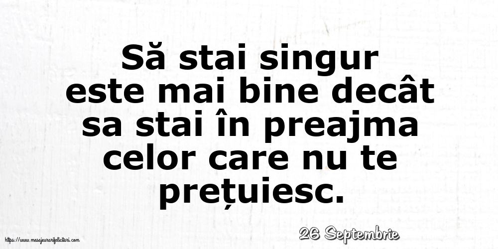 Felicitari de 26 Septembrie - 26 Septembrie - Să stai singur este mai bine decât sa stai în preajma celor care nu te prețuiesc.