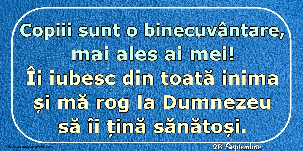 Felicitari de 26 Septembrie - 26 Septembrie - Copiii sunt o binecuvântare, mai ales ai mei! Îi iubesc din toată inima și mă rog la Dumnezeu să îi țină sănătoși.