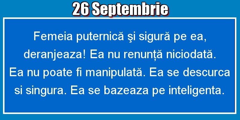 26.Septembrie Femeia puternică şi sigură pe ea, deranjeaza! Ea nu renunţă niciodată. Ea nu poate fi manipulată. Ea se descurca si singura. Ea se bazeaza pe inteligenta.