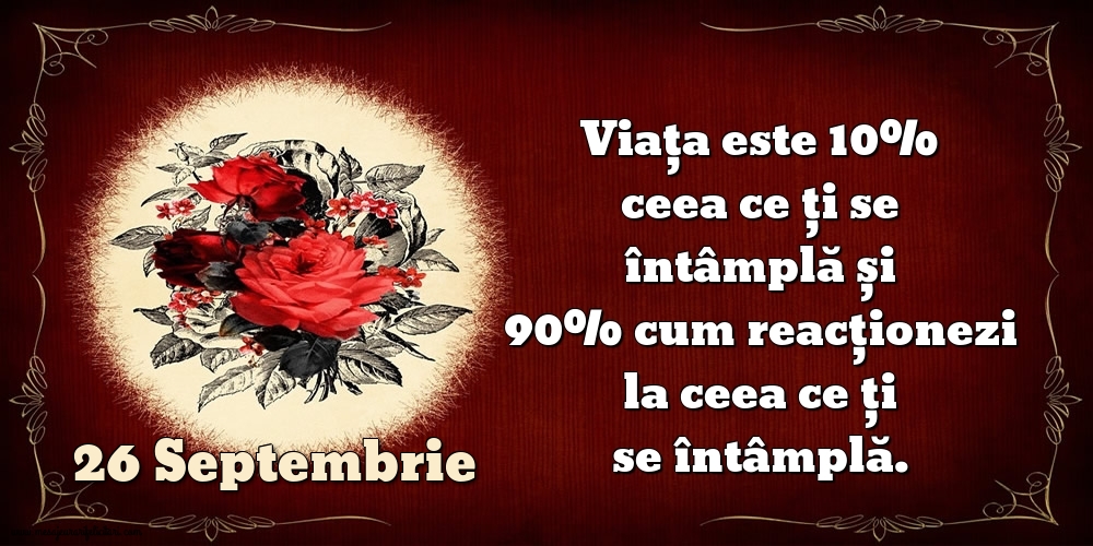 26.Septembrie Viața este 10% ceea ce ți se întâmplă și 90% cum reacționezi la ceea ce ți se întâmplă.