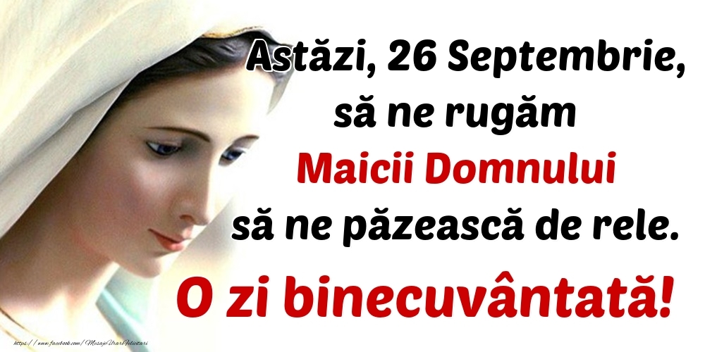 Astăzi, 26 Septembrie, să ne rugăm Maicii Domnului să ne păzească de rele. O zi binecuvântată!