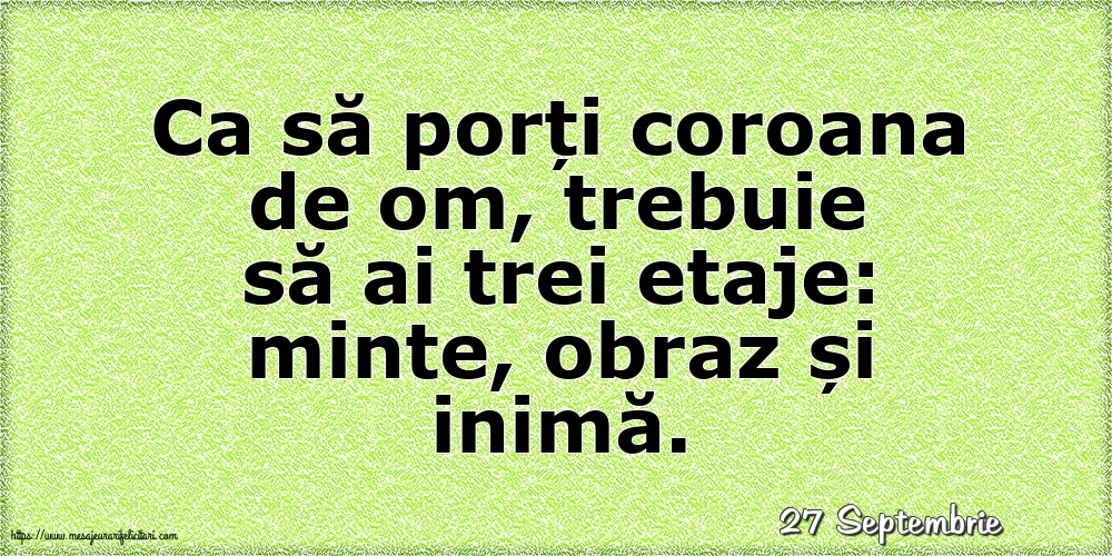 Felicitari de 27 Septembrie - 27 Septembrie - Ca să porți coroana de om, trebuie să ai trei etaje: minte, obraz și inimă.