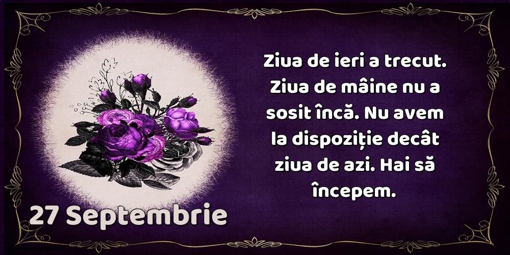 Felicitari de 27 Septembrie - 27.Septembrie Ziua de ieri a trecut. Ziua de mâine nu a sosit încă. Nu avem la dispoziţie decât ziua de azi. Hai să începem.