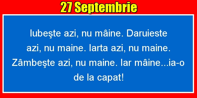 27.Septembrie Iubeşte azi, nu mâine. Dăruieste azi, nu mâine. Iartă azi, nu mâine. Zâmbeşte azi, nu mâine. Iar mâine...ia-o de la capăt!