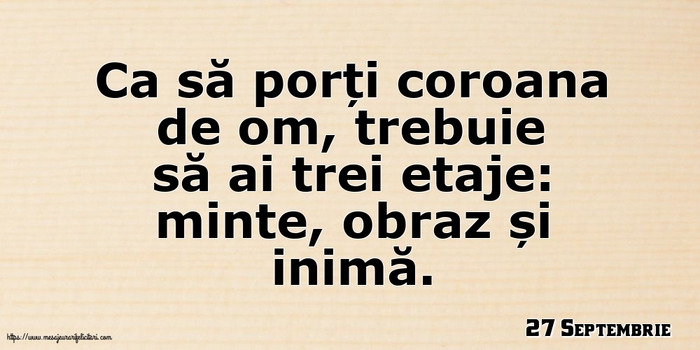 Felicitari de 27 Septembrie - 27 Septembrie - Ca să porți coroana de om, trebuie să ai trei etaje: minte, obraz și inimă.