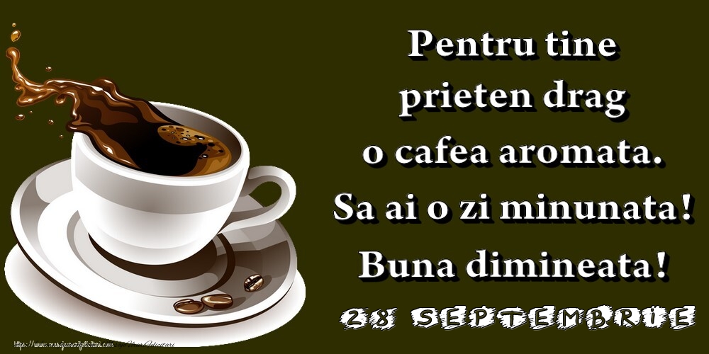 28.Septembrie -  Pentru tine prieten drag o cafea aromata. Sa ai o zi minunata! Buna dimineata!