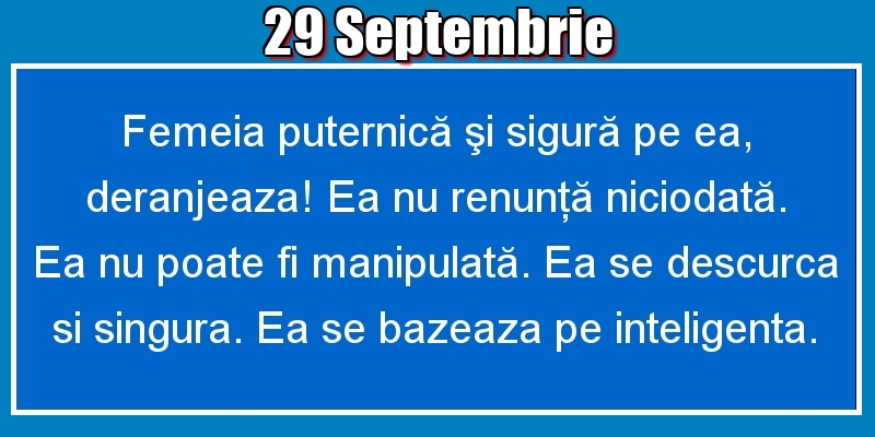 29.Septembrie Femeia puternică şi sigură pe ea, deranjeaza! Ea nu renunţă niciodată. Ea nu poate fi manipulată. Ea se descurca si singura. Ea se bazeaza pe inteligenta.