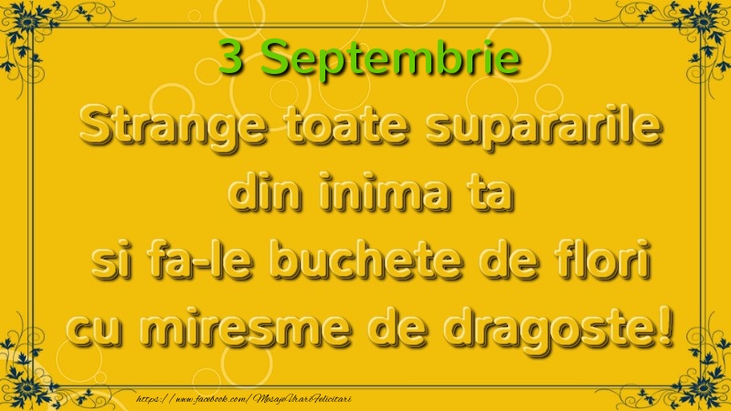 Strange toate supararile din inima ta si fa-le buchete de flori cu miresme de dragoste! Septembrie  3