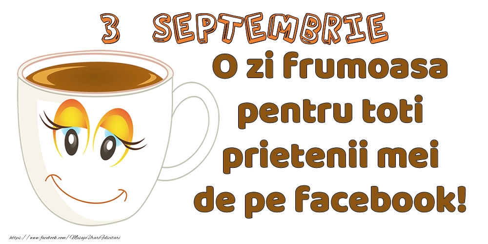 Felicitari de 3 Septembrie - 3 Septembrie: O zi frumoasa pentru toti prietenii mei de pe facebook!