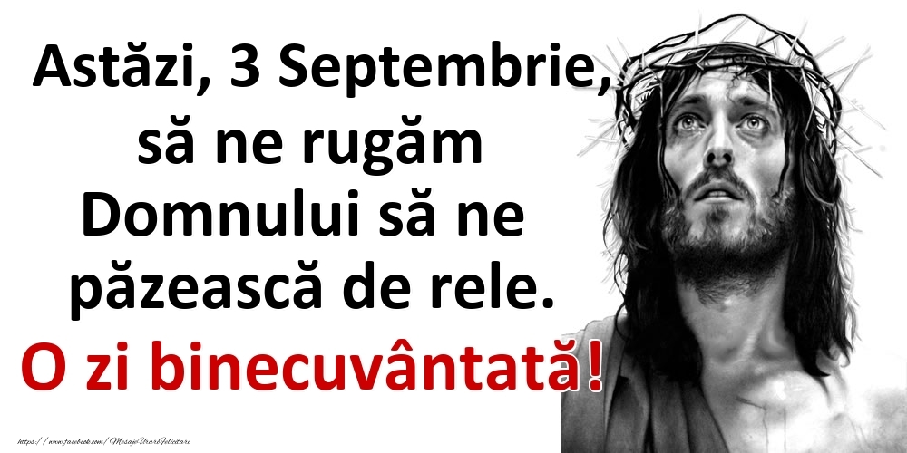 Astăzi, 3 Septembrie, să ne rugăm Domnului să ne păzească de rele. O zi binecuvântată!