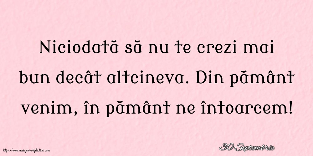 Felicitari de 30 Septembrie - 30 Septembrie - Niciodată să nu te crezi mai bun decât altcineva