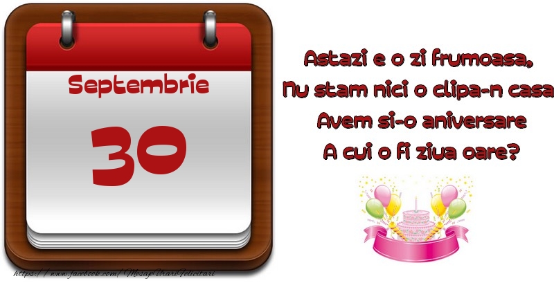 Septembrie 30 Astazi e o zi frumoasa,  Nu stam nici o clipa-n casa, Avem si-o aniversare A cui o fi ziua oare?