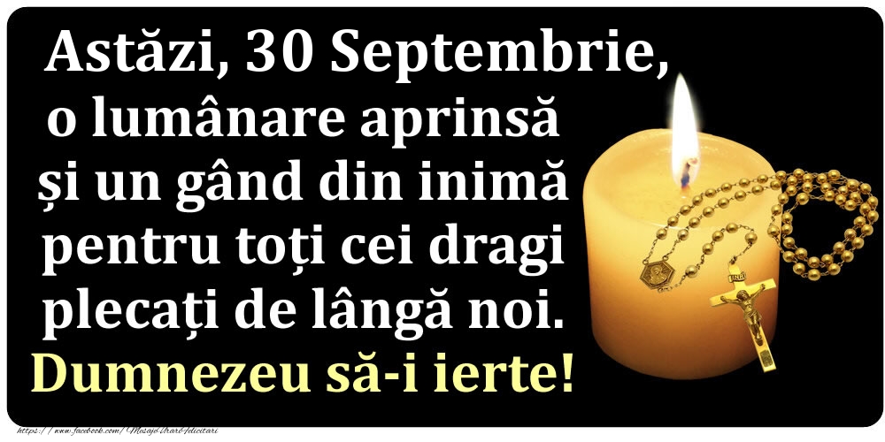 Felicitari de 30 Septembrie - Astăzi, 30 Septembrie, o lumânare aprinsă  și un gând din inimă pentru toți cei dragi plecați de lângă noi. Dumnezeu să-i ierte!