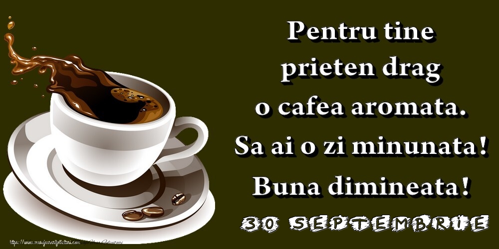 30.Septembrie -  Pentru tine prieten drag o cafea aromata. Sa ai o zi minunata! Buna dimineata!