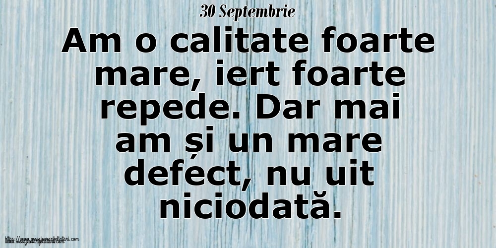 Felicitari de 30 Septembrie - 30 Septembrie Am o calitate foarte mare, iert foarte repede. Dar mai am și un mare defect, nu uit niciodată.