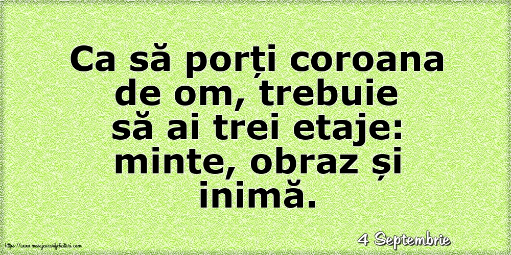 Felicitari de 4 Septembrie - 4 Septembrie - Ca să porți coroana de om, trebuie să ai trei etaje: minte, obraz și inimă.