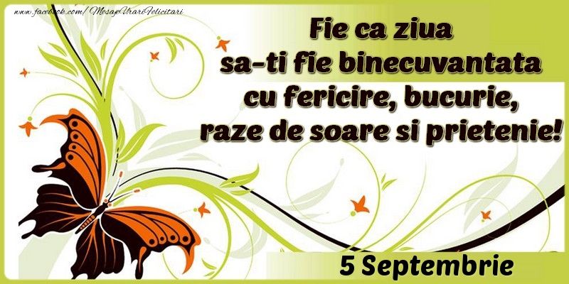 Fie ca ziua sa-ti fie binecuvantata cu fericire, bucurie, raze de soare si prietenie!5 Septembrie