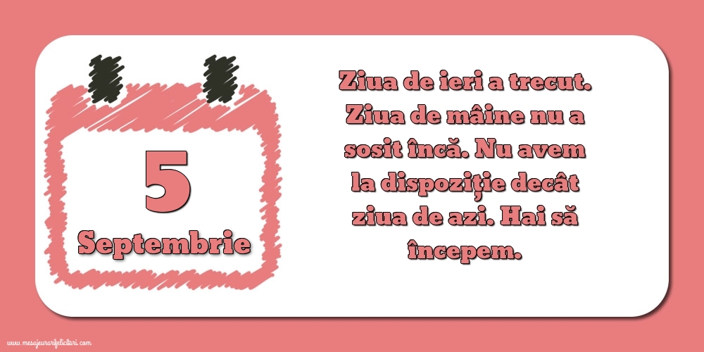 5.Septembrie Ziua de ieri a trecut. Ziua de mâine nu a sosit încă. Nu avem la dispoziţie decât ziua de azi. Hai să începem.