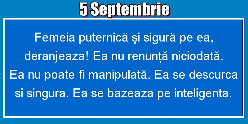 5.Septembrie Femeia puternică şi sigură pe ea, deranjeaza! Ea nu renunţă niciodată. Ea nu poate fi manipulată. Ea se descurca si singura. Ea se bazeaza pe inteligenta.