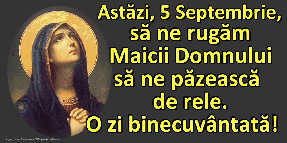 Astăzi, 5 Septembrie, să ne rugăm Maicii Domnului să ne păzească de rele. O zi binecuvântată!