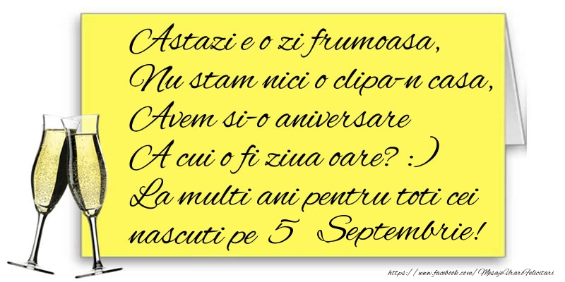 Astazi e o zi frumoasa, Nu stam nici o clipa-n casa, Avem si-o aniversare  A cui o fi ziua oare? :) La multi ani pentru toti cei nascuti pe 5 Septembrie!