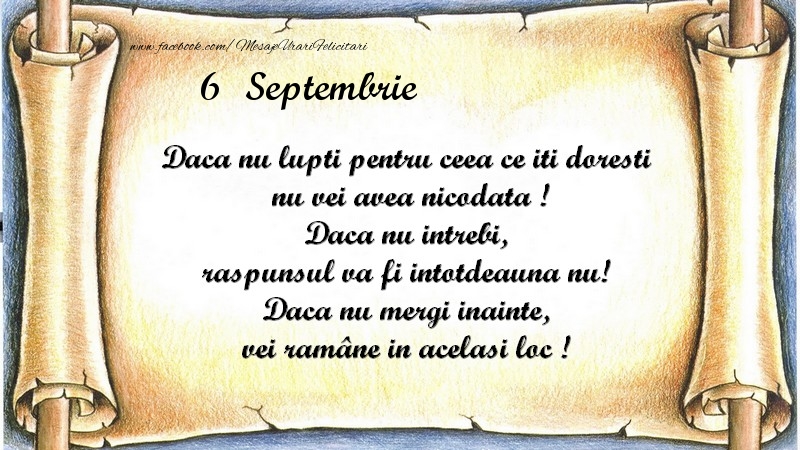 Daca nu lupti pentru ceea ce iti doresti, nu vei avea nicodata ! Daca nu intrebi, raspunsul va fi intotdeauna nu! Daca nu mergi inainte, vei rămâne in acelasi loc ! Septembrie 6