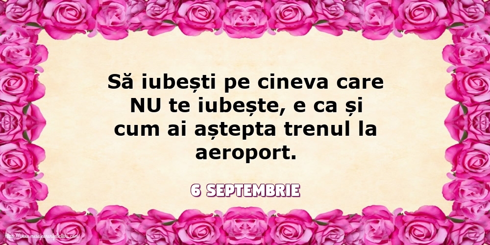 Felicitari de 6 Septembrie - 6 Septembrie - Să iubești pe cineva care NU te iubește...