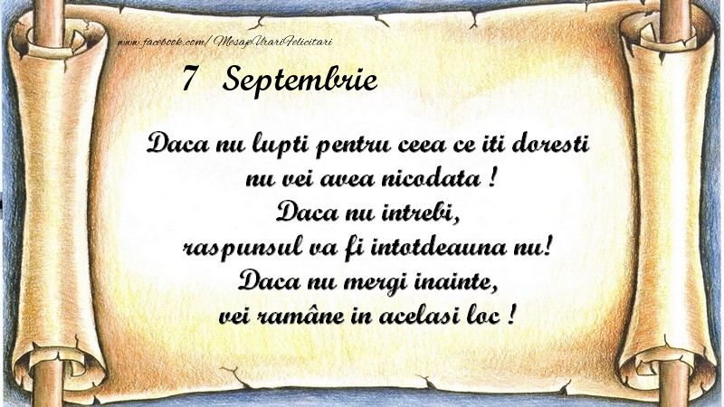 Felicitari de 7 Septembrie - Daca nu lupti pentru ceea ce iti doresti, nu vei avea nicodata ! Daca nu intrebi, raspunsul va fi intotdeauna nu! Daca nu mergi inainte, vei rămâne in acelasi loc ! Septembrie 7