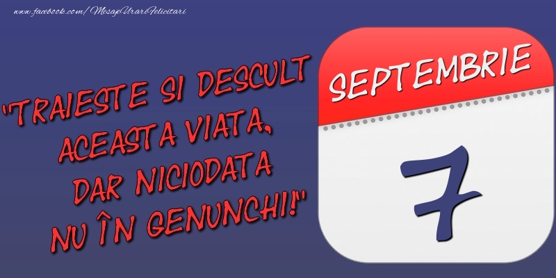 Felicitari de 7 Septembrie - Trăieşte şi desculţ această viaţă, dar niciodată nu în genunchi! 7 Septembrie