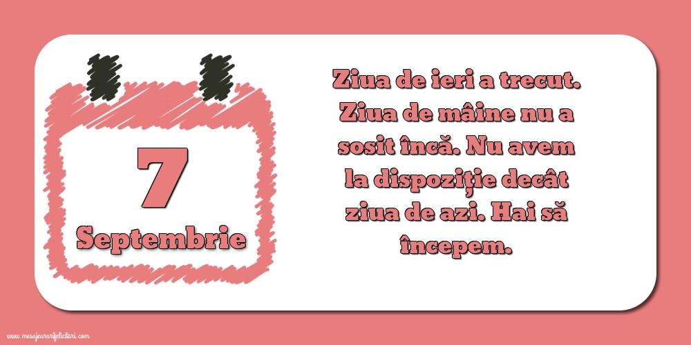 7.Septembrie Ziua de ieri a trecut. Ziua de mâine nu a sosit încă. Nu avem la dispoziţie decât ziua de azi. Hai să începem.