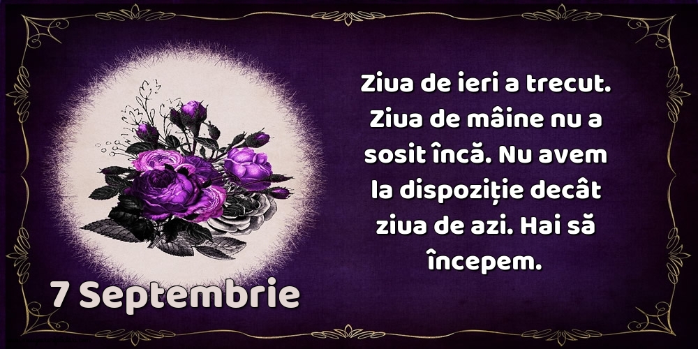 Felicitari de 7 Septembrie - 7.Septembrie Ziua de ieri a trecut. Ziua de mâine nu a sosit încă. Nu avem la dispoziţie decât ziua de azi. Hai să începem.