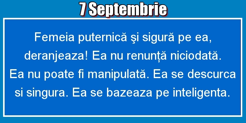 Felicitari de 7 Septembrie - 7.Septembrie Femeia puternică şi sigură pe ea, deranjeaza! Ea nu renunţă niciodată. Ea nu poate fi manipulată. Ea se descurca si singura. Ea se bazeaza pe inteligenta.