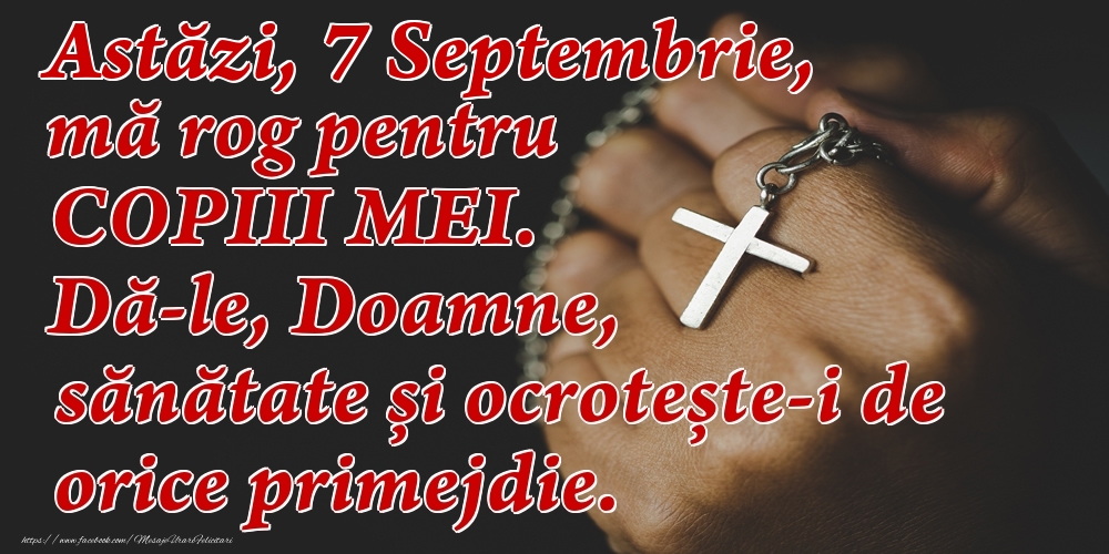 Astăzi, 7 Septembrie, mă rog pentru COPIII mei. Dă-le, Doamne, sănătate și ocrotește-i de orice primejdie.