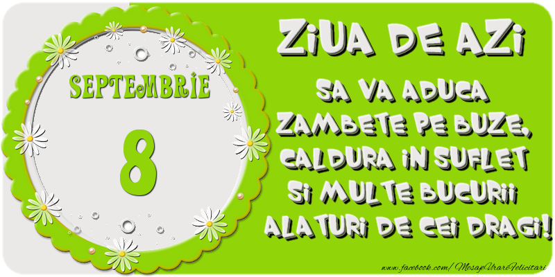 Ziua de azi sa va aduca zambete pe buze, caldura in suflet si multe bucurii alaturi de cei dragi 8 Septembrie!