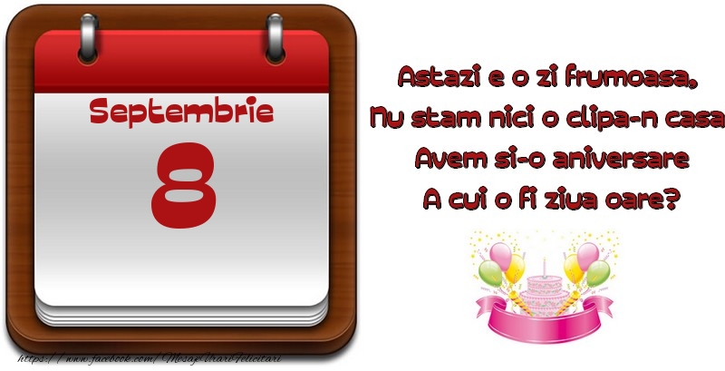 Septembrie 8 Astazi e o zi frumoasa,  Nu stam nici o clipa-n casa, Avem si-o aniversare A cui o fi ziua oare?