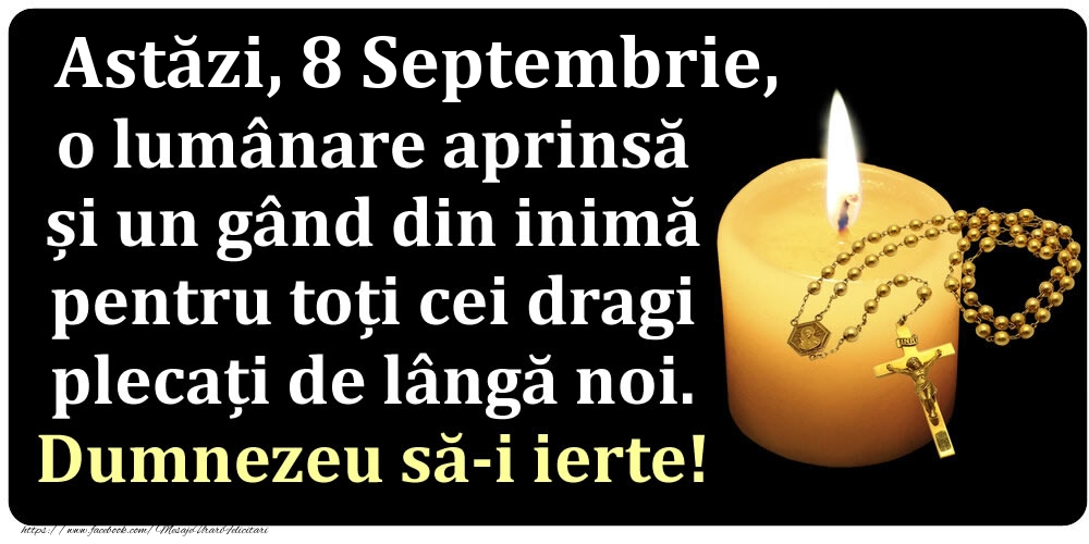 Felicitari de 8 Septembrie - Astăzi, 8 Septembrie, o lumânare aprinsă  și un gând din inimă pentru toți cei dragi plecați de lângă noi. Dumnezeu să-i ierte!