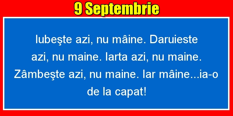 Felicitari de 9 Septembrie - 9.Septembrie Iubeşte azi, nu mâine. Dăruieste azi, nu mâine. Iartă azi, nu mâine. Zâmbeşte azi, nu mâine. Iar mâine...ia-o de la capăt!