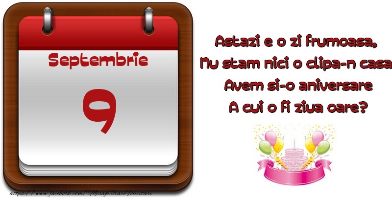 Septembrie 9 Astazi e o zi frumoasa,  Nu stam nici o clipa-n casa, Avem si-o aniversare A cui o fi ziua oare?