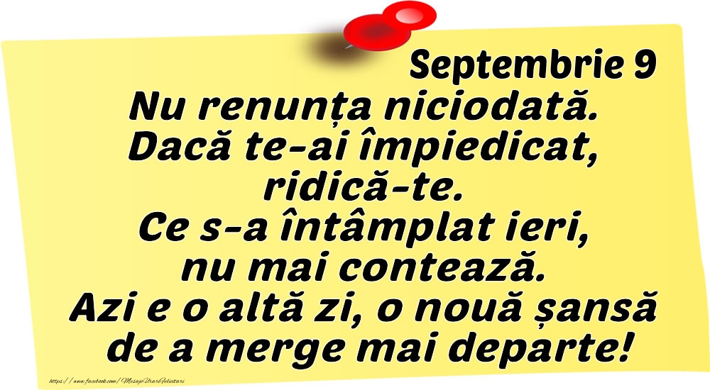 Septembrie 9 Nu renunța niciodată. Dacă te-ai împiedicat, ridică-te. Ce s-a întâmplat ieri, nu mai contează. Azi e o altă zi, o nouă șansă de a merge mai departe!