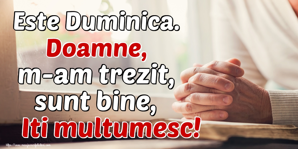 Este Duminica. Doamne, m-am trezit, sunt bine, Iti multumesc!