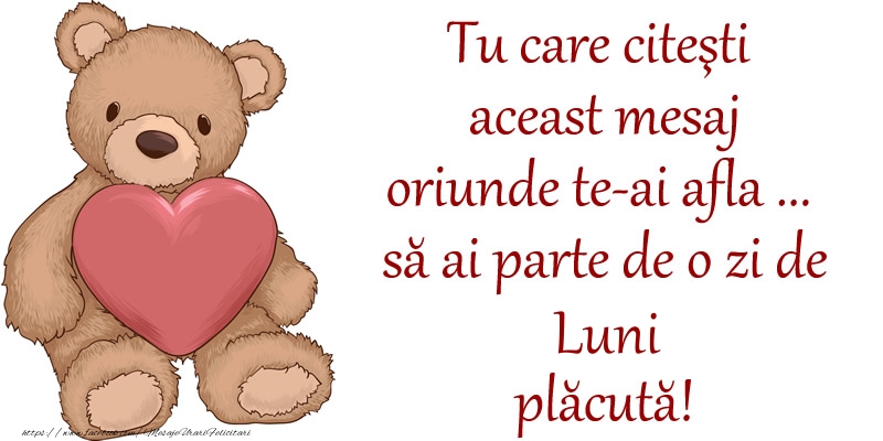 Tu care citesti aceast mesaj oriunde te-ai afla ... sa ai parte de o zi de luni placuta!