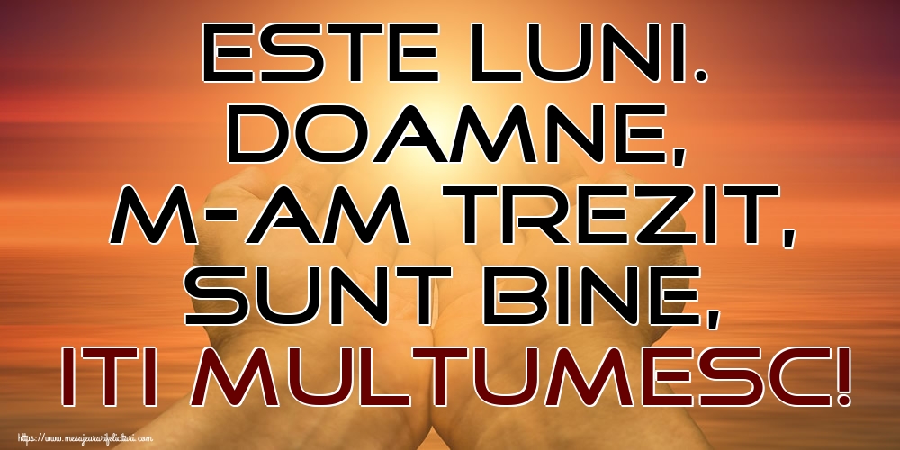 Este Luni. Doamne, m-am trezit, sunt bine, Iti multumesc!
