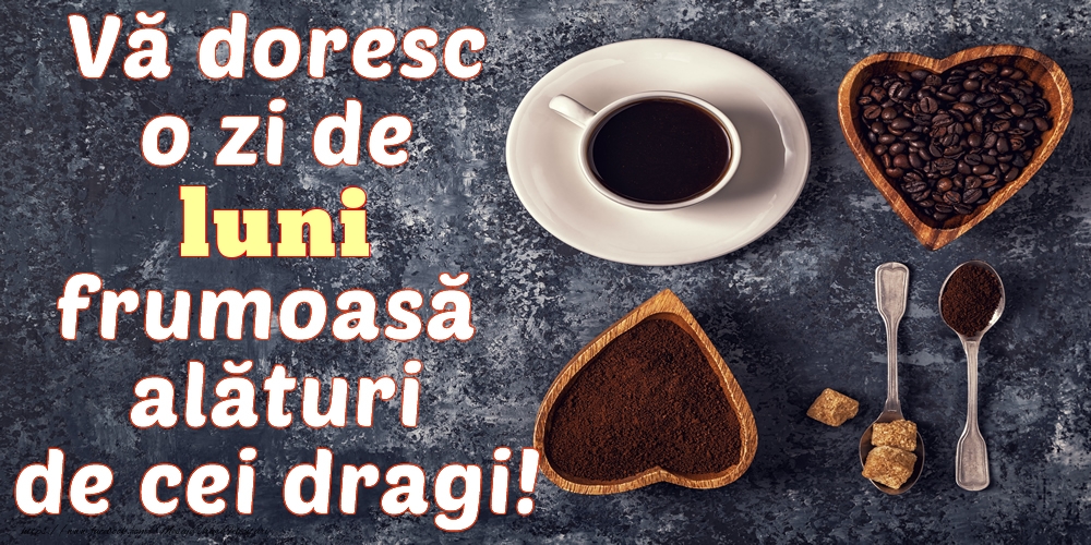 Vă doresc o zi de luni frumoasă alături de cei dragi!