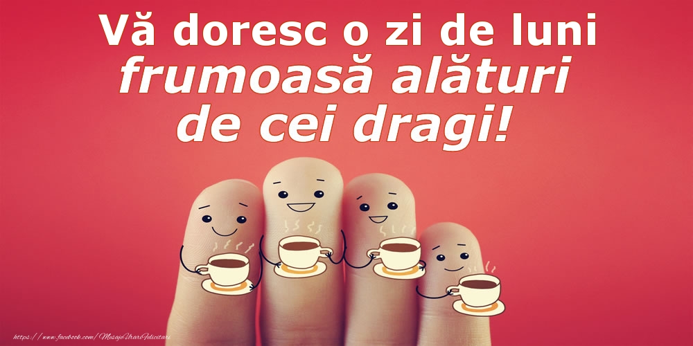 Vă doresc o zi de luni frumoasă alături de cei dragi!