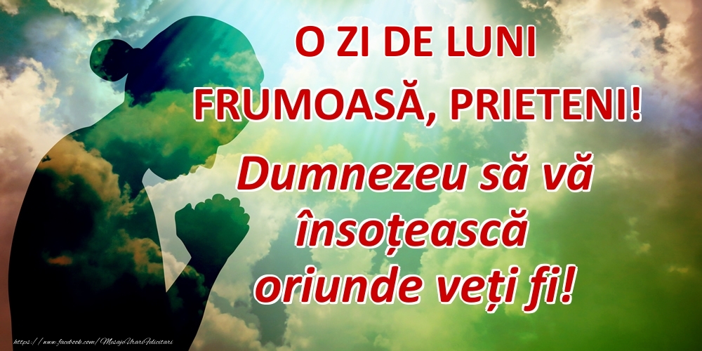 O ZI DE luni FRUMOASĂ, PRIETENI! Dumnezeu să vă însoțească oriunde veți fi!