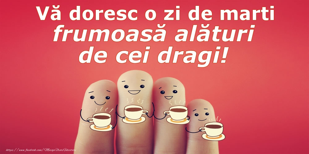 Vă doresc o zi de marti frumoasă alături de cei dragi!
