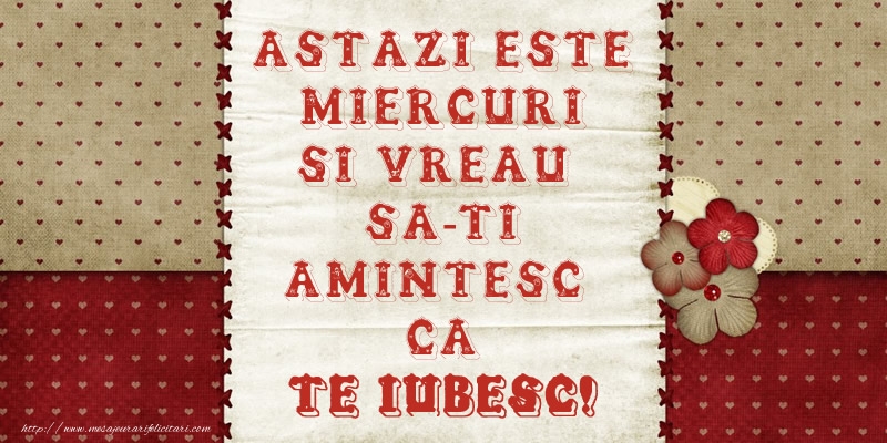 ASTAZI ESTE miercuri SI VREAU SA-TI AMINTESC CA TE IUBESC!